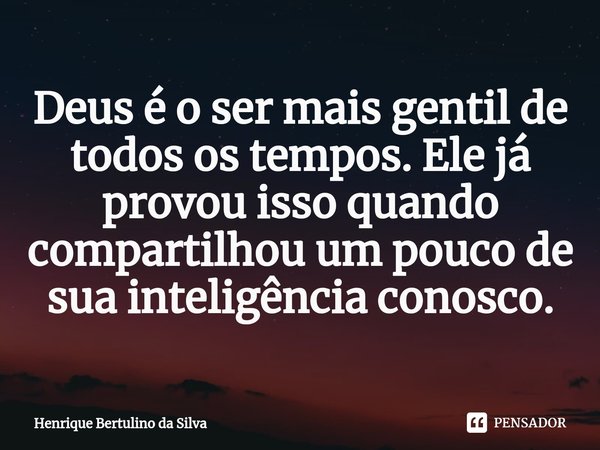 ⁠Deus é o ser mais gentil de todos os tempos. Ele já provou isso quando compartilhou um pouco de sua inteligência conosco.... Frase de Henrique Bertulino da Silva.