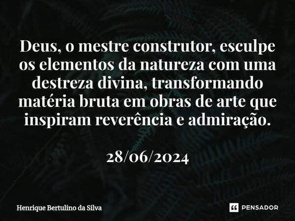 ⁠Deus, o mestre construtor, esculpe os elementos da natureza com uma destreza divina, transformando matéria bruta em obras de arte que inspiram reverência e adm... Frase de Henrique Bertulino da Silva.