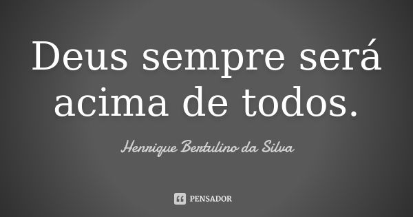 Deus sempre será acima de todos.... Frase de Henrique Bertulino da Silva.