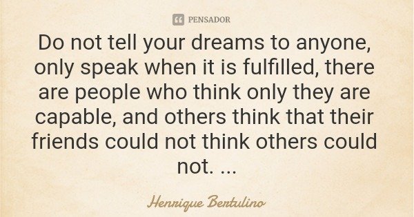 Do not tell your dreams to anyone, only speak when it is fulfilled, there are people who think only they are capable, and others think that their friends could ... Frase de Henrique Bertulino.