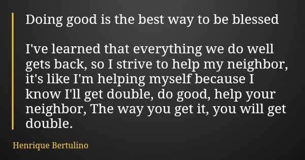 Doing good is the best way to be blessed I've learned that everything we do well gets back, so I strive to help my neighbor, it's like I'm helping myself becaus... Frase de Henrique Bertulino.