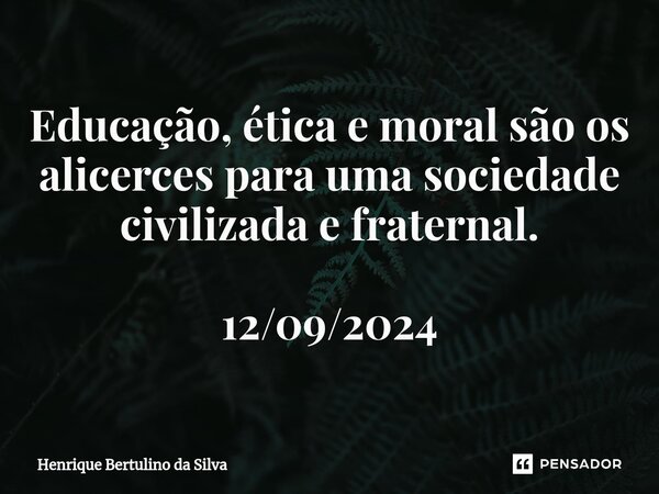 ⁠Educação, ética e moral são os alicerces para uma sociedade civilizada e fraternal. 12/09/2024... Frase de Henrique Bertulino da Silva.