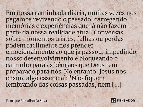 ⁠Em nossa caminhada diária, muitas vezes nos pegamos revivendo o passado, carregando memórias e experiências que já não fazem parte da nossa realidade atual. Co... Frase de Henrique Bertulino da Silva.