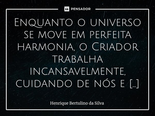 ⁠Enquanto o universo se move em perfeita harmonia, o Criador trabalha incansavelmente, cuidando de nós e abençoando Suas maravilhosas invenções. Glória a Ele po... Frase de Henrique Bertulino da Silva.