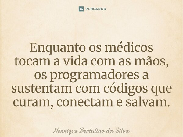 ⁠Enquanto os médicos tocam a vida com as mãos, os programadores a sustentam com códigos que curam, conectam e salvam.... Frase de Henrique Bertulino da Silva.
