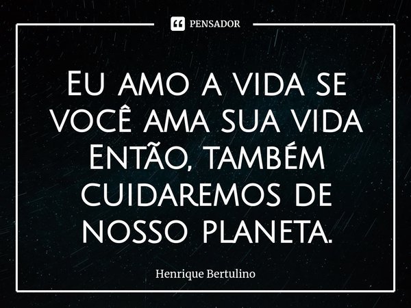 ⁠⁠Eu amo a vida se você ama sua vida
Então, também cuidaremos de nosso planeta.... Frase de Henrique Bertulino.