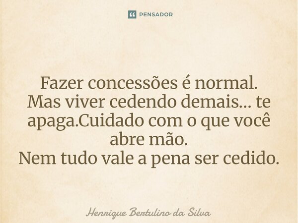 ⁠Fazer concessões é normal. Mas viver cedendo demais… te apaga.Cuidado com o que você abre mão. Nem tudo vale a pena ser cedido.... Frase de Henrique Bertulino da Silva.