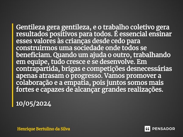 ⁠Gentileza gera gentileza, e o trabalho coletivo gera resultados positivos para todos. É essencial ensinar esses valores às crianças desde cedo para construirmo... Frase de Henrique Bertulino da Silva.