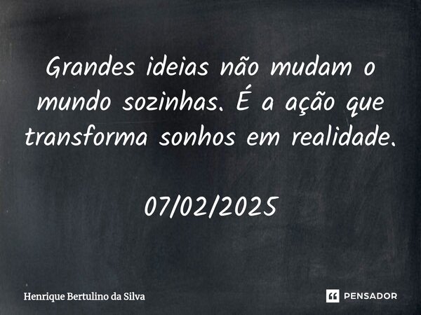 ⁠Grandes ideias não mudam o mundo sozinhas. É a ação que transforma sonhos em realidade. 07/02/2025... Frase de Henrique Bertulino da Silva.