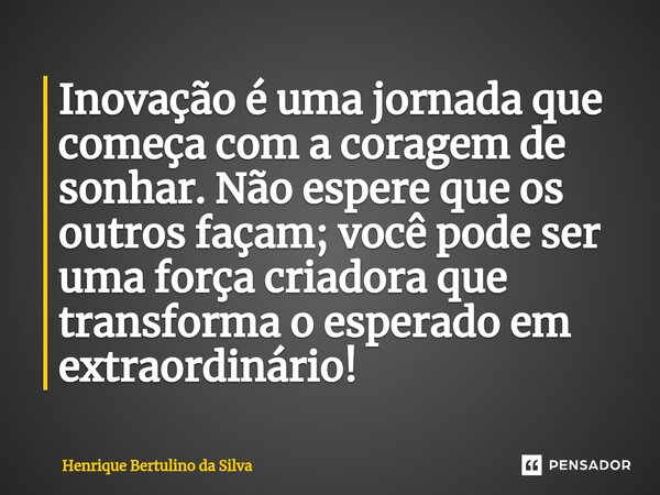 ⁠Inovação é uma jornada que começa com a coragem de sonhar. Não espere que os outros façam; você pode ser uma força criadora que transforma o esperado em extrao... Frase de Henrique Bertulino da Silva.