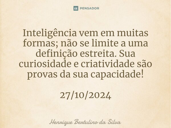 ⁠Inteligência vem em muitas formas; não se limite a uma definição estreita. Sua curiosidade e criatividade são provas da sua capacidade! 27/10/2024... Frase de Henrique Bertulino da Silva.