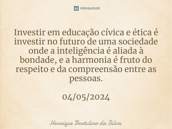 ⁠Investir em educação cívica e ética é investir no futuro de uma sociedade onde a inteligência é aliada à bondade, e a harmonia é fruto do respeito e da compree... Frase de Henrique Bertulino da Silva.