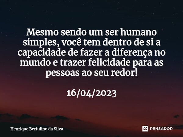 ⁠Mesmo sendo um ser humano simples, você tem dentro de si a capacidade de fazer a diferença no mundo e trazer felicidade para as pessoas ao seu redor! 16/04/202... Frase de Henrique Bertulino da Silva.