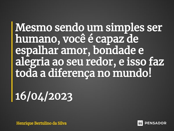 ⁠Mesmo sendo um simples ser humano, você é capaz de espalhar amor, bondade e alegria ao seu redor, e isso faz toda a diferença no mundo! 16/04/2023... Frase de Henrique Bertulino da Silva.