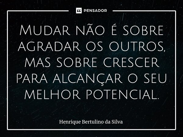 ⁠Mudar não é sobre agradar os outros, mas sobre crescer para alcançar o seu melhor potencial.... Frase de Henrique Bertulino da Silva.