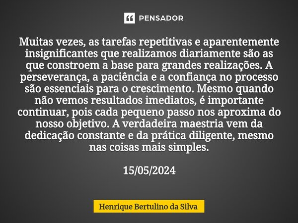 Muitas vezes, as tarefas repetitivas e aparentemente insignificantes que realizamos diariamente são as que constroem a base para grandes realizações. A persever... Frase de Henrique Bertulino da Silva.