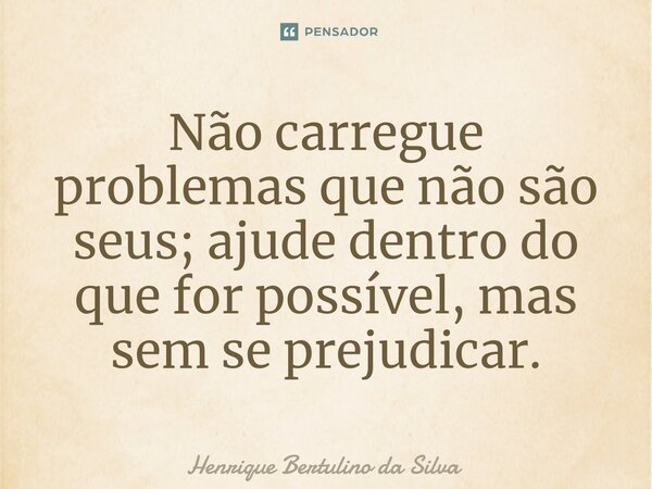 ⁠Não carregue problemas que não são seus; ajude dentro do que for possível, mas sem se prejudicar.... Frase de Henrique Bertulino da Silva.