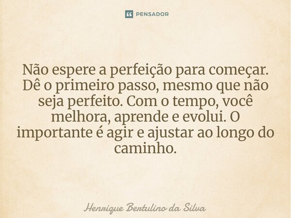 ⁠Não espere a perfeição para começar. Dê o primeiro passo, mesmo que não seja perfeito. Com o tempo, você melhora, aprende e evolui. O importante é agir e ajust... Frase de Henrique Bertulino da Silva.