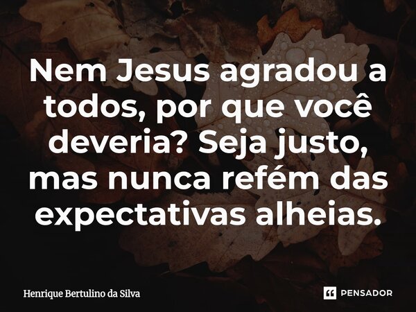 ⁠Nem Jesus agradou a todos, por que você deveria? Seja justo, mas nunca refém das expectativas alheias.... Frase de Henrique Bertulino da Silva.