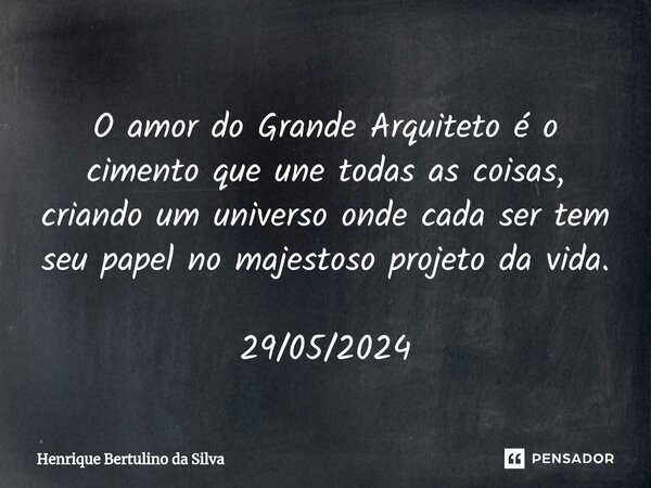 ⁠O amor do Grande Arquiteto é o cimento que une todas as coisas, criando um universo onde cada ser tem seu papel no majestoso projeto da vida. 29/05/2024... Frase de Henrique Bertulino da Silva.