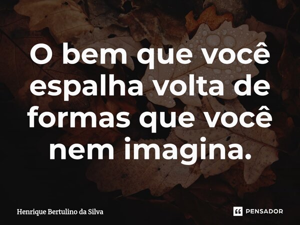 ⁠O bem que você espalha volta de formas que você nem imagina.... Frase de Henrique Bertulino da Silva.