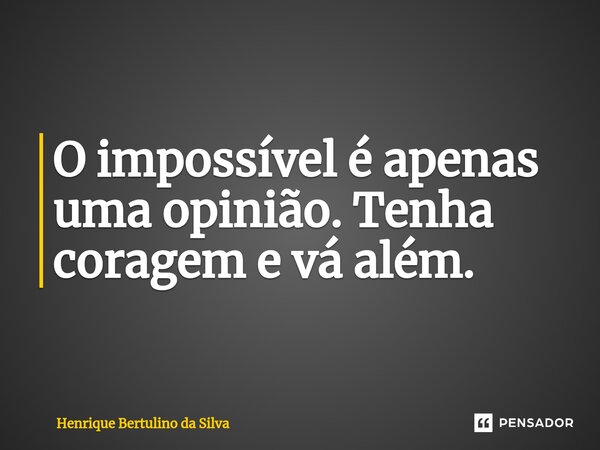 ⁠O impossível é apenas uma opinião. Tenha coragem e vá além.... Frase de Henrique Bertulino da Silva.