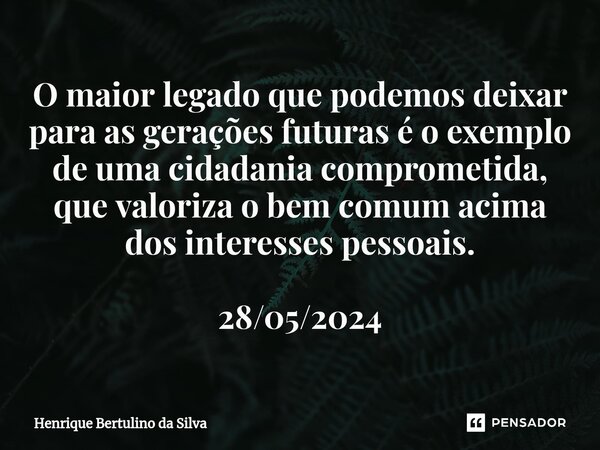 ⁠O maior legado que podemos deixar para as gerações futuras é o exemplo de uma cidadania comprometida, que valoriza o bem comum acima dos interesses pessoais. 2... Frase de Henrique Bertulino da Silva.