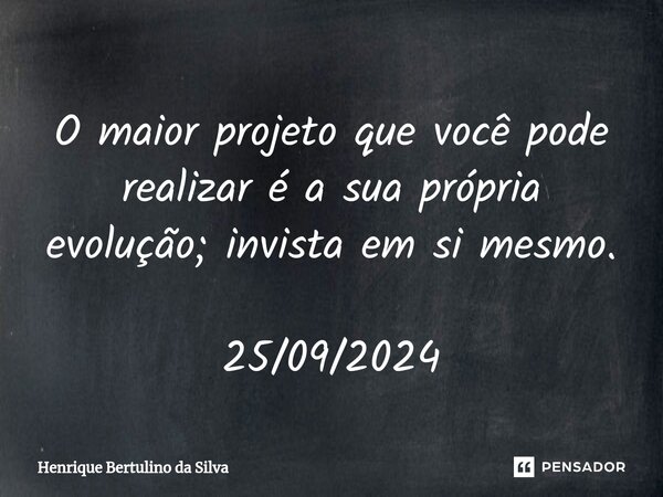 O maior projeto que você pode realizar é a sua própria evolução; invista em si mesmo. 25/09/2024... Frase de Henrique Bertulino da Silva.