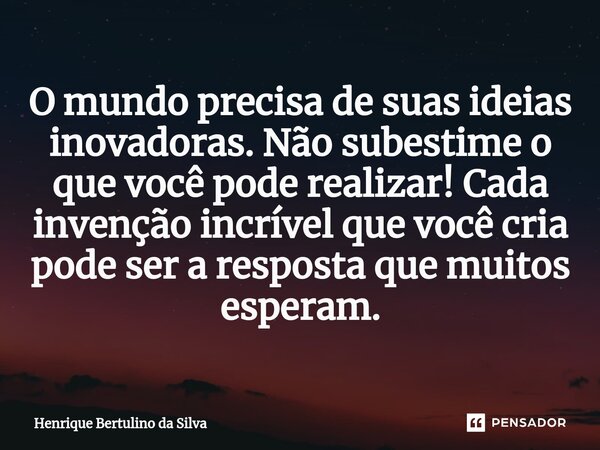 ⁠O mundo precisa de suas ideias inovadoras. Não subestime o que você pode realizar! Cada invenção incrível que você cria pode ser a resposta que muitos esperam.... Frase de Henrique Bertulino da Silva.