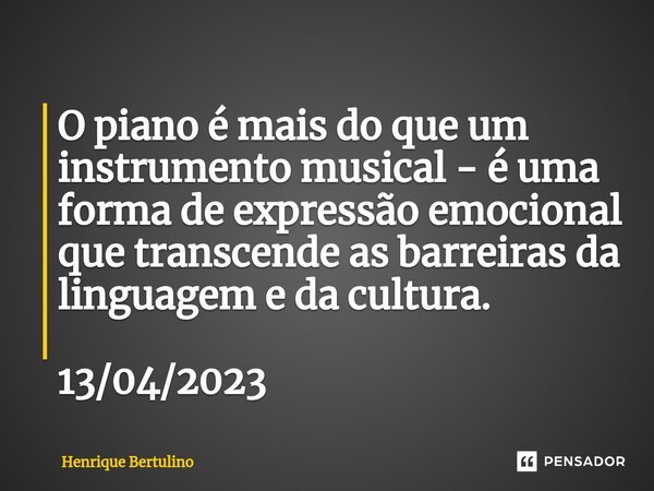 ⁠O piano é mais do que um instrumento musical - é uma forma de expressão emocional que transcende as barreiras da linguagem e da cultura. 13/04/2023... Frase de Henrique Bertulino.