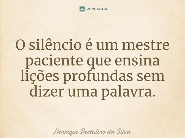 ⁠O silêncio é um mestre paciente que ensina lições profundas sem dizer uma palavra.... Frase de Henrique Bertulino da Silva.