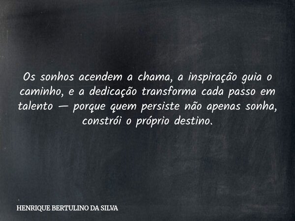 Os sonhos acendem a chama, a inspiração guia o caminho, e a dedicação transforma cada passo em talento — porque quem persiste não apenas sonha, constrói o própr... Frase de HENRIQUE BERTULINO DA SILVA.