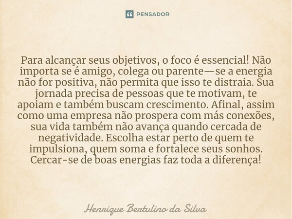 ⁠Para alcançar seus objetivos, o foco é essencial! Não importa se é amigo, colega ou parente—se a energia não for positiva, não permita que isso te distraia. Su... Frase de Henrique Bertulino da Silva.