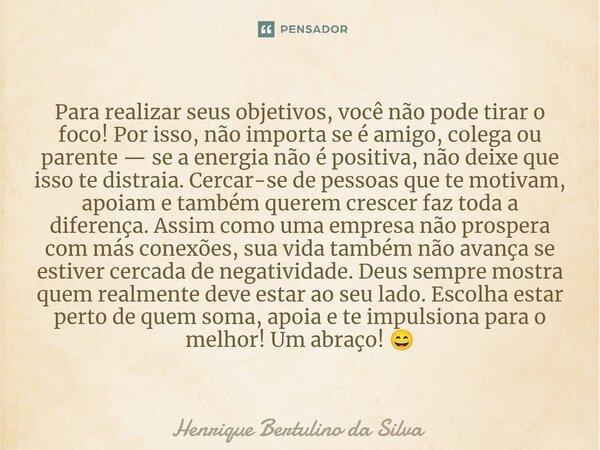 ⁠Para realizar seus objetivos, você não pode tirar o foco! Por isso, não importa se é amigo, colega ou parente — se a energia não é positiva, não deixe que isso... Frase de Henrique Bertulino da Silva.