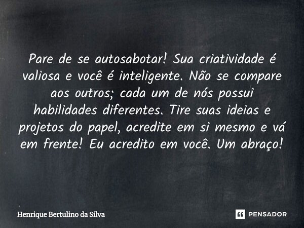 ⁠Pare de se autosabotar! Sua criatividade é valiosa e você é inteligente. Não se compare aos outros; cada um de nós possui habilidades diferentes. Tire suas ide... Frase de Henrique Bertulino da Silva.