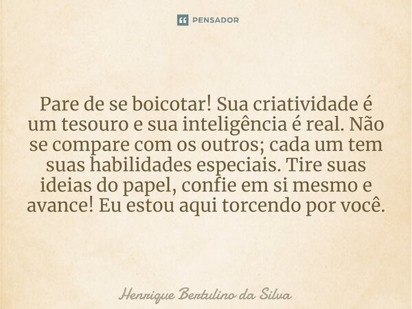 ⁠Pare de se boicotar! Sua criatividade é um tesouro e sua inteligência é real. Não se compare com os outros; cada um tem suas habilidades especiais. Tire suas i... Frase de Henrique Bertulino da Silva.