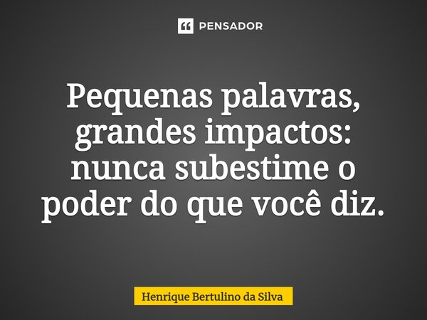 ⁠Pequenas palavras, grandes impactos: nunca subestime o poder do que você diz.... Frase de Henrique Bertulino da Silva.