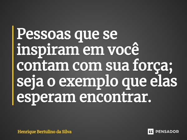 ⁠Pessoas que se inspiram em você contam com sua força; seja o exemplo que elas esperam encontrar.... Frase de Henrique Bertulino da Silva.