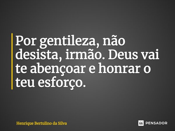 ⁠Por gentileza, não desista, irmão. Deus vai te abençoar e honrar o teu esforço.... Frase de Henrique Bertulino da Silva.