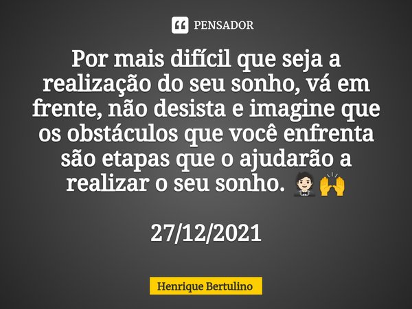 Por mais difícil que seja a realização do seu sonho, vá em frente, não desista e imagine que os obstáculos que você enfrenta são etapas que o ajudarão a realiza... Frase de Henrique Bertulino.