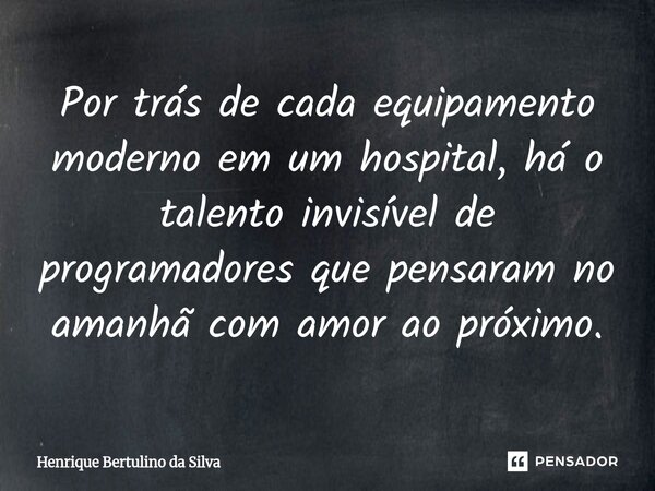 ⁠Por trás de cada equipamento moderno em um hospital, há o talento invisível de programadores que pensaram no amanhã com amor ao próximo.... Frase de Henrique Bertulino da Silva.