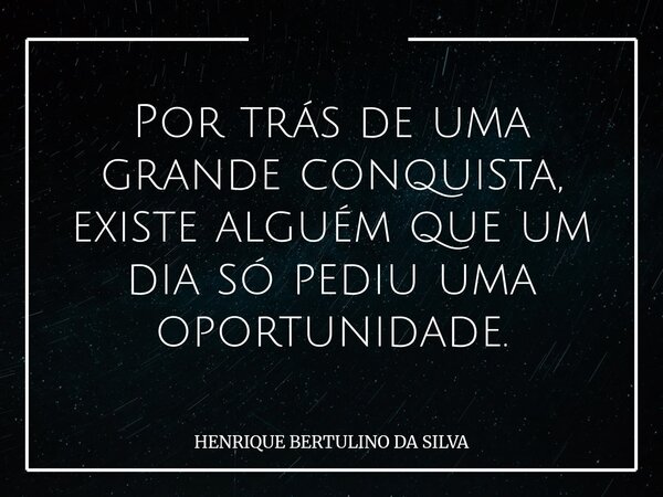 Por trás de uma grande conquista, existe alguém que um dia só pediu uma oportunidade.... Frase de HENRIQUE BERTULINO DA SILVA.