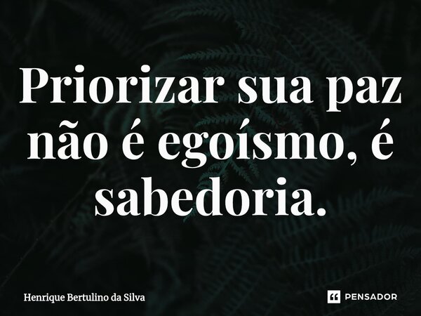 Priorizar sua paz não é egoísmo, é sabedoria.... Frase de Henrique Bertulino da Silva.