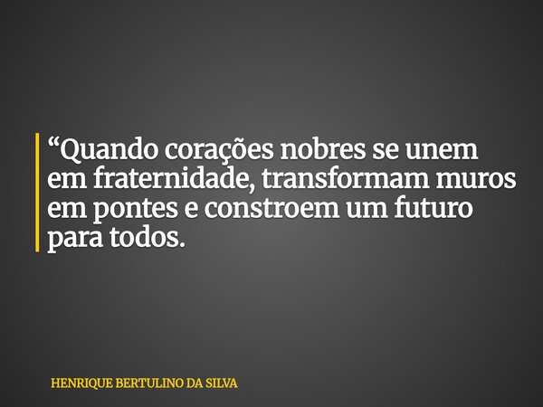 “Quando corações nobres se unem em fraternidade, transformam muros em pontes e constroem um futuro para todos.... Frase de HENRIQUE BERTULINO DA SILVA.