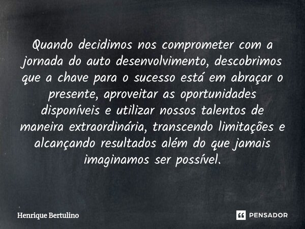 Quando decidimos nos comprometer com a jornada do auto desenvolvimento, descobrimos que a chave para o sucesso está em abraçar o presente, aproveitar as oportun... Frase de Henrique Bertulino.