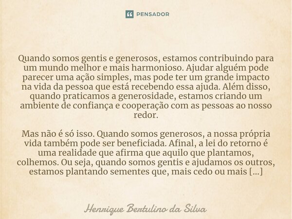 ⁠ Quando somos gentis e generosos, estamos contribuindo para um mundo melhor e mais harmonioso. Ajudar alguém pode parecer uma ação simples, mas pode ter um gra... Frase de Henrique Bertulino da Silva.