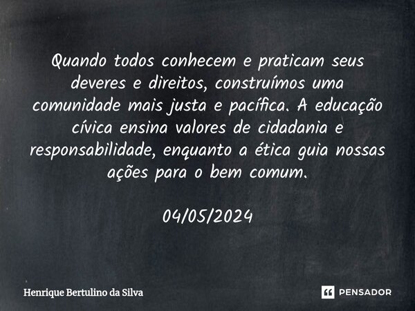 ⁠Quando todos conhecem e praticam seus deveres e direitos, construímos uma comunidade mais justa e pacífica. A educação cívica ensina valores de cidadania e res... Frase de Henrique Bertulino da Silva.