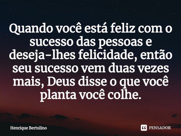 ⁠Quando você está feliz com o sucesso das pessoas e deseja-lhes felicidade, então seu sucesso vem duas vezes mais, Deus disse o que você planta você colhe.... Frase de Henrique Bertulino.