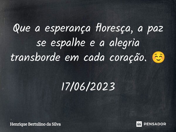 ⁠Que a esperança floresça, a paz se espalhe e a alegria transborde em cada coração. ☺️ 17/06/2023... Frase de Henrique Bertulino da Silva.