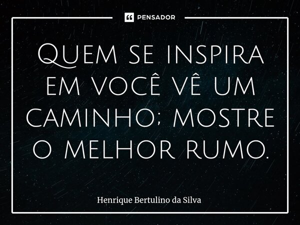 ⁠Quem se inspira em você vê um caminho; mostre o melhor rumo.... Frase de Henrique Bertulino da Silva.